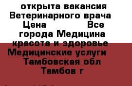  открыта вакансия Ветеринарного врача › Цена ­ 42 000 - Все города Медицина, красота и здоровье » Медицинские услуги   . Тамбовская обл.,Тамбов г.